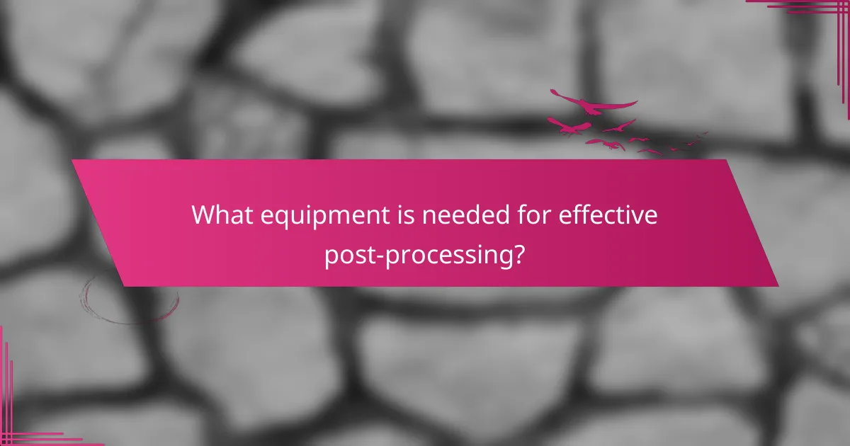 What equipment is needed for effective post-processing?